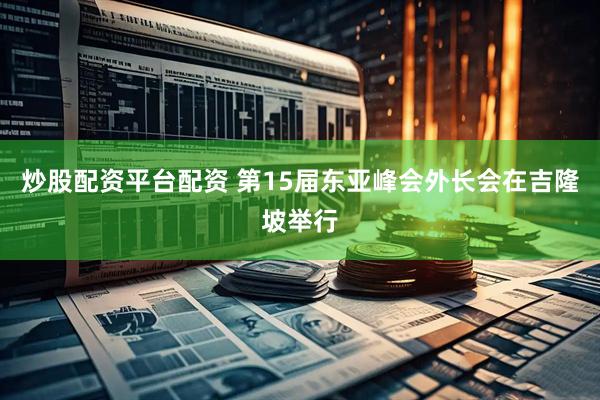 炒股配资平台配资 第15届东亚峰会外长会在吉隆坡举行