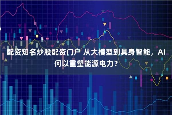 配资知名炒股配资门户 从大模型到具身智能，AI何以重塑能源电力？