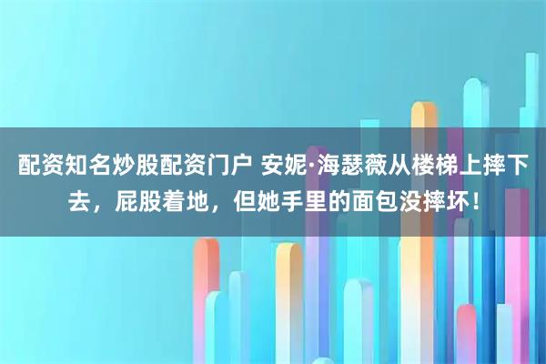 配资知名炒股配资门户 安妮·海瑟薇从楼梯上摔下去，屁股着地，但她手里的面包没摔坏！