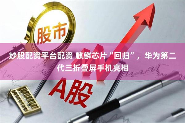 炒股配资平台配资 麒麟芯片“回归”，华为第二代三折叠屏手机亮相