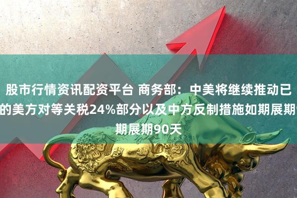 股市行情资讯配资平台 商务部：中美将继续推动已暂停的美方对等关税24%部分以及中方反制措施如期展期90天