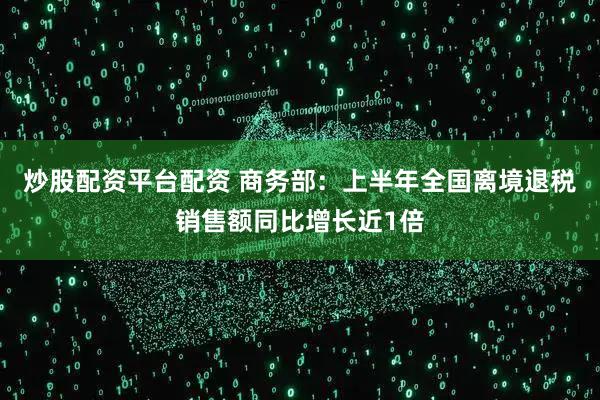 炒股配资平台配资 商务部：上半年全国离境退税销售额同比增长近1倍