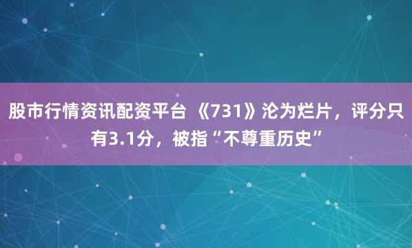 股市行情资讯配资平台 《731》沦为烂片，评分只有3.1分，被指“不尊重历史”