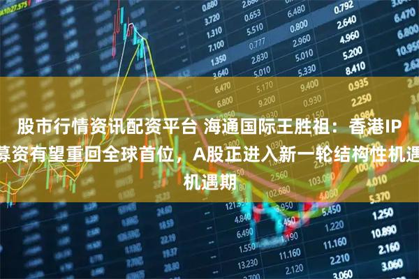 股市行情资讯配资平台 海通国际王胜祖：香港IPO募资有望重回全球首位，A股正进入新一轮结构性机遇期