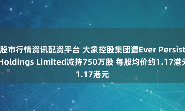 股市行情资讯配资平台 大象控股集团遭Ever Persist Holdings Limited减持750万股 每股均价约1.17港元