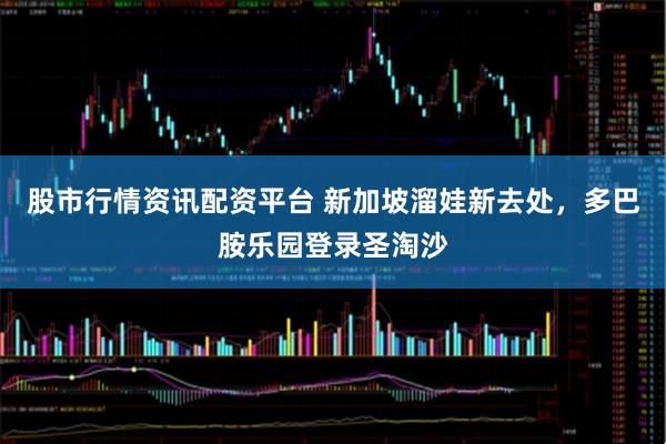 股市行情资讯配资平台 新加坡溜娃新去处，多巴胺乐园登录圣淘沙