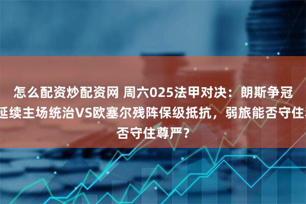 怎么配资炒配资网 周六025法甲对决：朗斯争冠高压延续主场统治VS欧塞尔残阵保级抵抗，弱旅能否守住尊严？