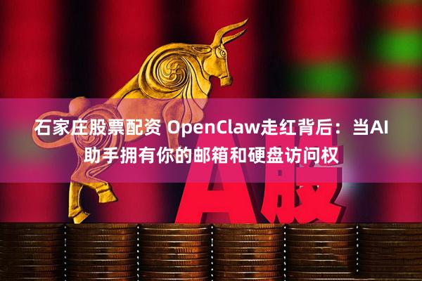 石家庄股票配资 OpenClaw走红背后：当AI助手拥有你的邮箱和硬盘访问权